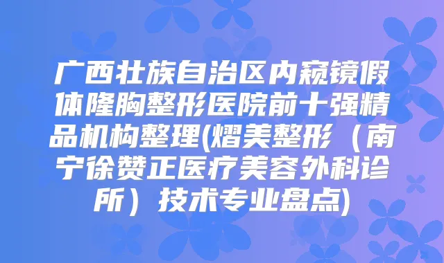 广西壮族自治区内窥镜假体隆胸整形医院前十强精品机构整理(熠美整形(南宁徐赞正医疗美容外科诊所)技术专业盘点)