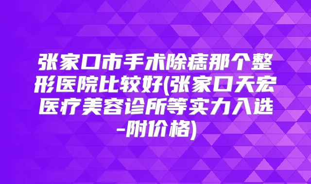 张家口市手术除痣那个整形医院比较好(张家口天宏医疗美容诊所等实力入选-附价格)