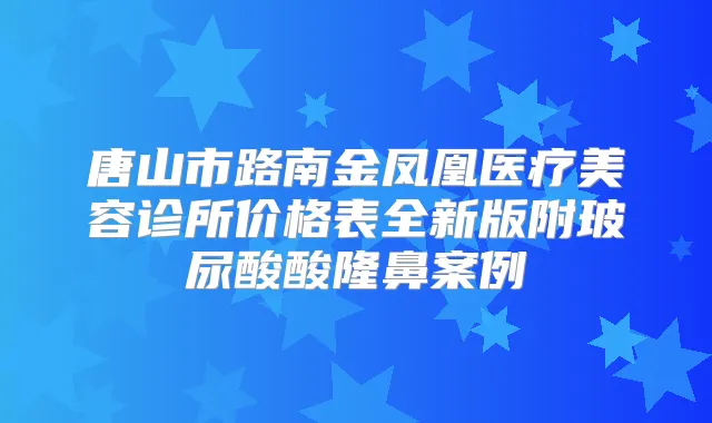 唐山市路南金凤凰医疗美容诊所价格表全新版附玻尿酸酸隆鼻案例