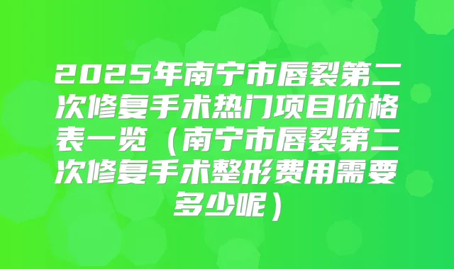 2025年南宁市唇裂第二次修复手术热门项目价格表一览(南宁市唇裂第二次修复手术整形费用需要多少呢)