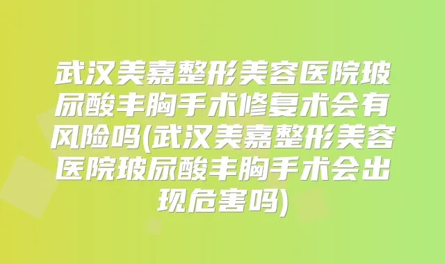 武汉美嘉整形美容医院玻尿酸丰胸手术修复术会有风险吗(武汉美嘉整形美容医院玻尿酸丰胸手术会出现危害吗)