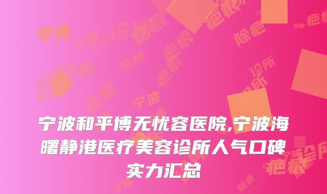 宁波和平博无忧容医院,宁波海曙静港医疗美容诊所人气口碑实力汇总