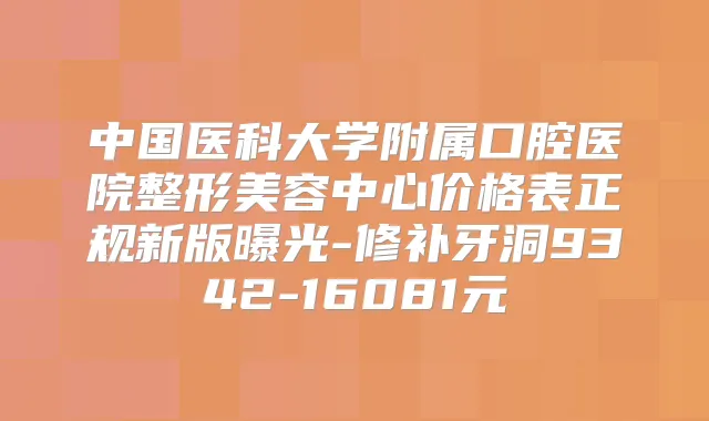 中国医科大学附属口腔医院整形美容中心价格表正规新版曝光-修补牙洞9342-16081元