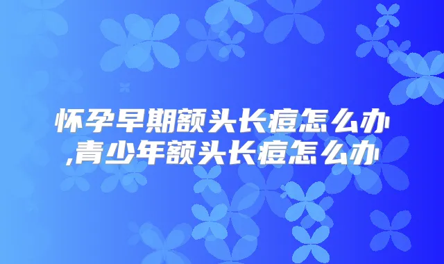 怀孕早期额头长痘怎么办,青少年额头长痘怎么办
