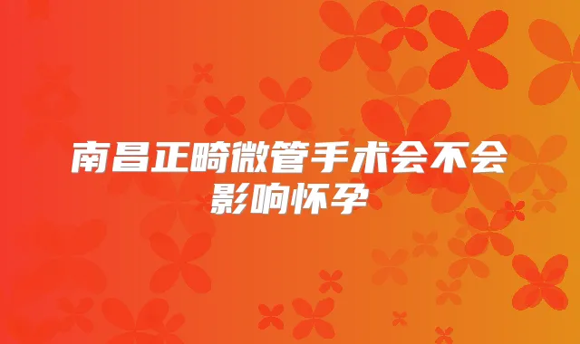 南昌正畸微管手术会不会影响怀孕