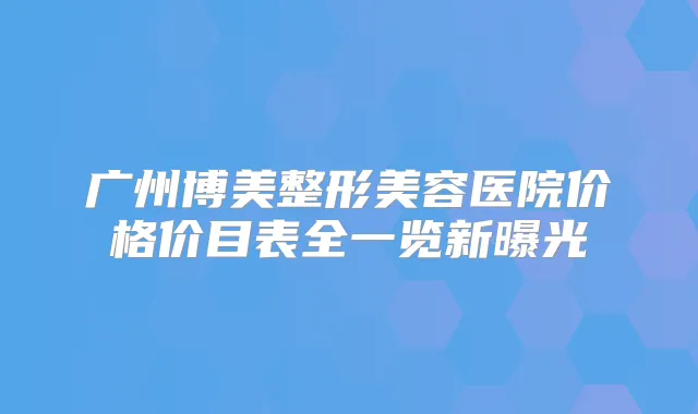 广州博美整形美容医院价格价目表全一览新曝光