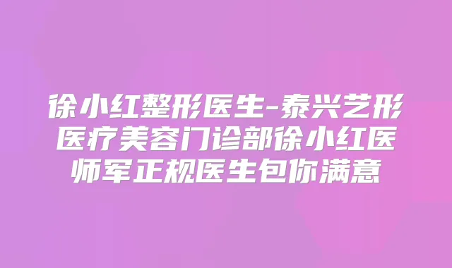 徐小红整形医生-泰兴艺形医疗美容门诊部徐小红医师军正规医生包你满意