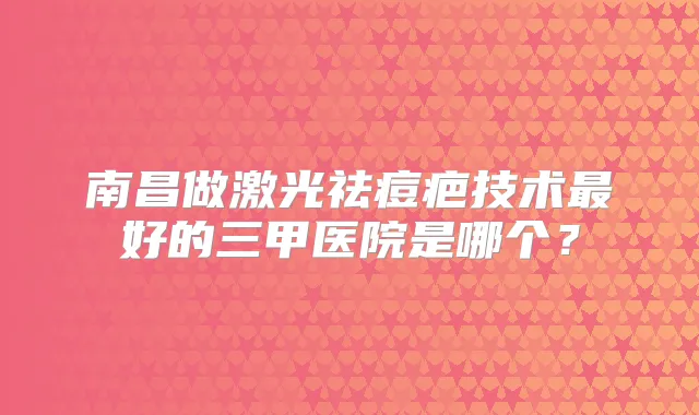 南昌做激光祛痘疤技术好的三甲医院是哪个？