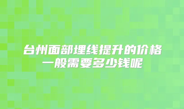台州面部埋线提升的价格一般需要多少钱呢