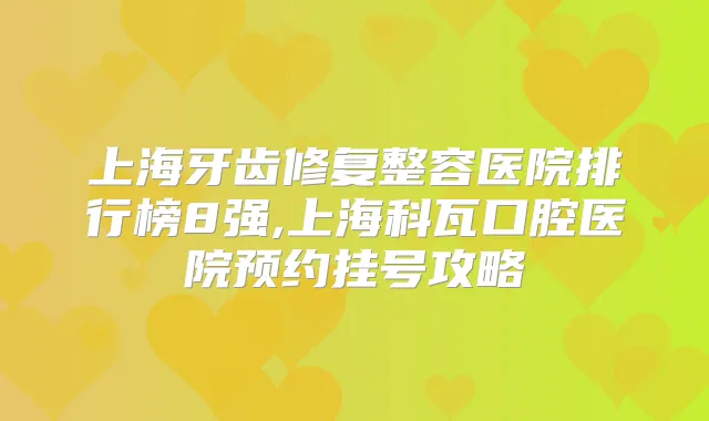 上海牙齿修复整容医院排行榜8强,上海科瓦口腔医院预约挂号攻略