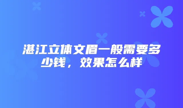 湛江立体文眉一般需要多少钱,效果怎么样