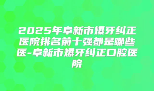 2025年阜新市爆牙纠正医院排名前十强都是哪些医-阜新市爆牙纠正口腔医院