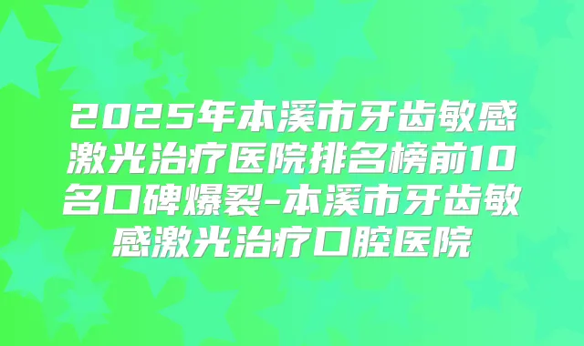 2025年本溪市牙齿敏感激光医院排名榜前10名口碑爆裂-本溪市牙齿敏感激光口腔医院