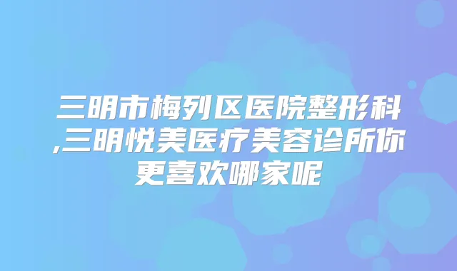 三明市梅列区医院整形科,三明悦美医疗美容诊所你更喜欢哪家呢
