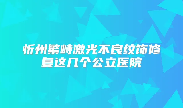 忻州繁峙激光不良纹饰修复这几个公立医院