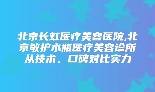 北京长虹医疗美容医院,北京敏护水瓶医疗美容诊所从技术、口碑对比实力