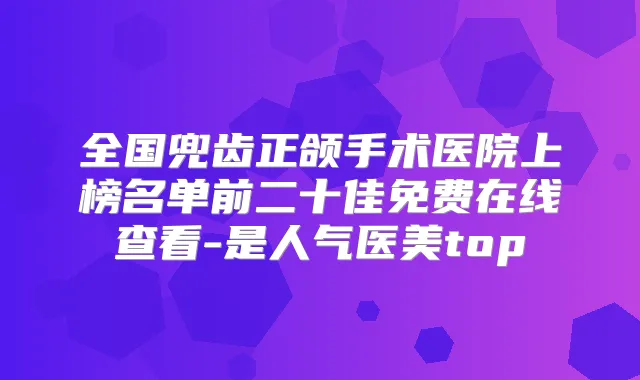 全国兜齿正颌手术医院上榜名单前二十佳免费在线查看-是人气医美top