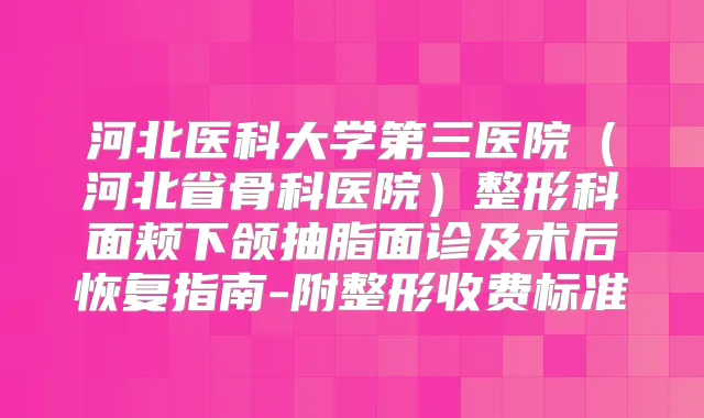 河北医科大学第三医院(河北省骨科医院)整形科面颊下颌抽脂面诊及术后恢复指南-附整形收费标准