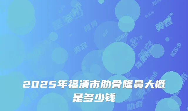 2025年福清市肋骨隆鼻大概是多少钱