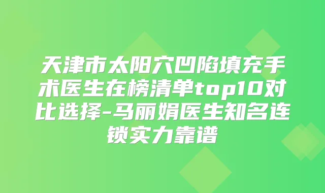 天津市太阳穴凹陷填充手术医生在榜清单top10对比选择-马丽娟医生知名连锁实力靠谱