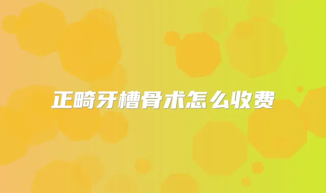 正畸牙槽骨术怎么收费
