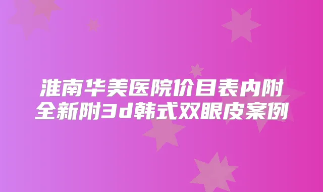 淮南华美医院价目表内附全新附3d韩式双眼皮案例