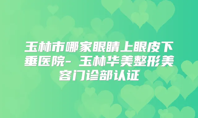 玉林市哪家眼睛上眼皮下垂医院-玉林华美整形美容门诊部认证