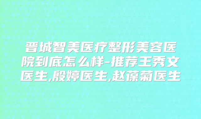 晋城智美医疗整形美容医院到底怎么样-推荐王秀文医生,殷婷医生,赵葆菊医生