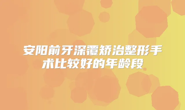 安阳前牙深覆矫治整形手术比较好的年龄段