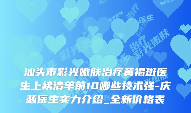 汕头市彩光嫩肤黄褐斑医生上榜清单前10哪些技术强-庆蕊医生实力介绍_全新价格表