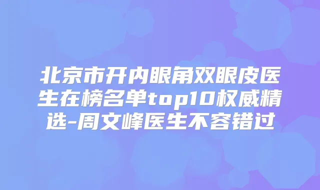 北京市开内眼角双眼皮医生在榜名单top10精选-周文峰医生不容错过