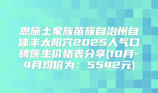 恩施土家族苗族自治州自体丰太阳穴2025人气口碑医生价格表分享(10月-4月均价为:5542元)