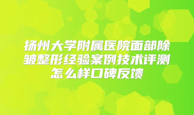 扬州大学附属医院面部除皱整形经验案例技术评测怎么样口碑反馈
