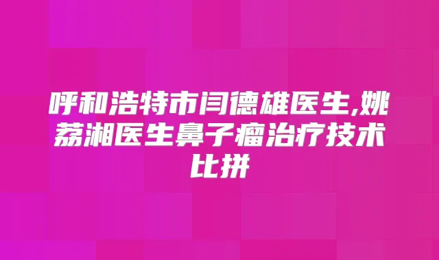 呼和浩特市闫德雄医生,姚荔湘医生鼻子瘤技术比拼