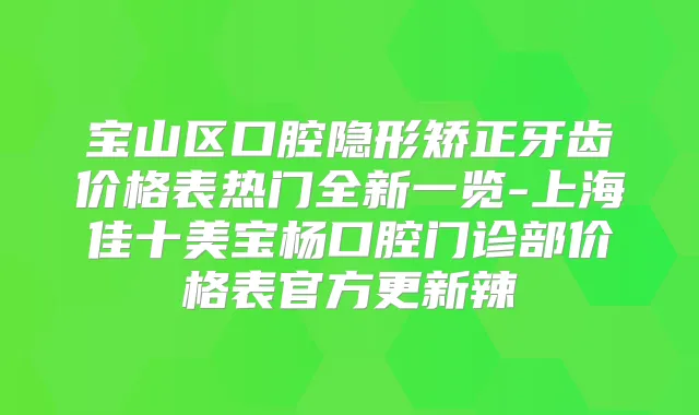 宝山区口腔隐形矫正牙齿价格表热门全新一览-上海佳十美宝杨口腔门诊部价格表官方更新辣