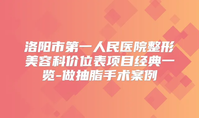 洛阳市第一人民医院整形美容科价位表项目经典一览-做抽脂手术案例