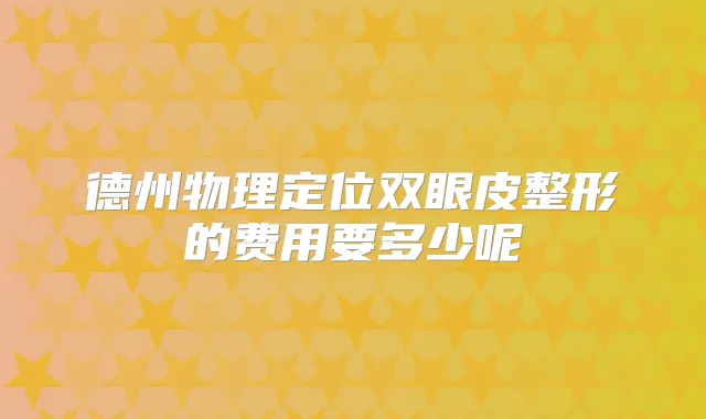 德州物理定位双眼皮整形的费用要多少呢