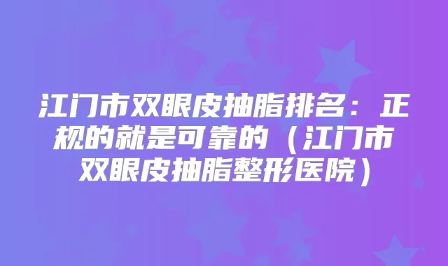 江门市双眼皮抽脂排名:正规的就是可靠的(江门市双眼皮抽脂整形医院)
