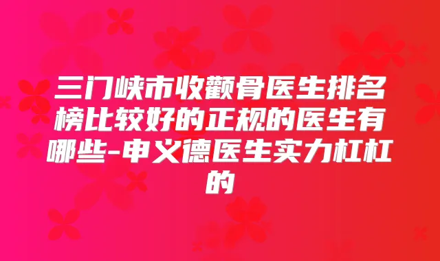 三门峡市收颧骨医生排名榜比较好的正规的医生有哪些-申义德医生实力杠杠的