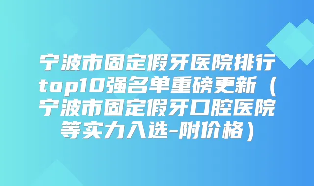 宁波市固定假牙医院排行top10强名单重磅更新(宁波市固定假牙口腔医院等实力入选-附价格)