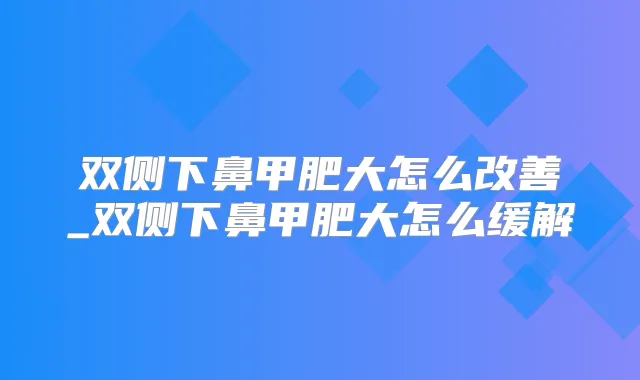 双侧下鼻甲肥大怎么_双侧下鼻甲肥大怎么缓解