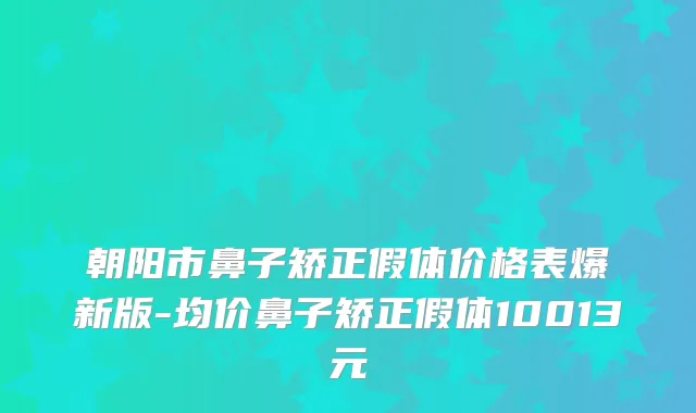朝阳市鼻子矫正假体价格表爆新版-均价鼻子矫正假体10013元