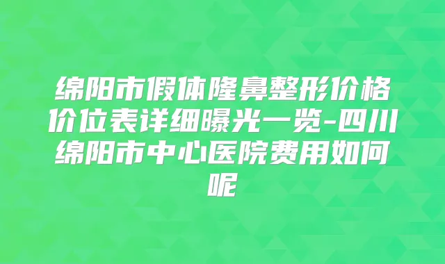 绵阳市假体隆鼻整形价格价位表详细曝光一览-四川绵阳市中心医院费用如何呢
