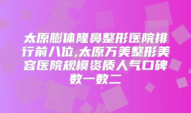 太原膨体隆鼻整形医院排行前八位,太原万美整形美容医院规模资质人气口碑数一数二