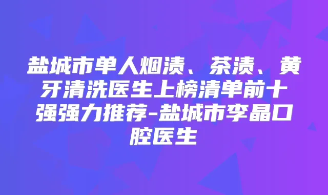 盐城市单人烟渍、茶渍、黄牙清洗医生上榜清单前十强强力推荐-盐城市李晶口腔医生