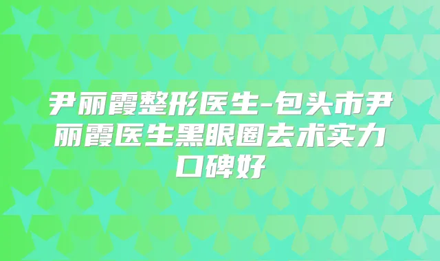 尹丽霞整形医生-包头市尹丽霞医生黑眼圈去术实力口碑好