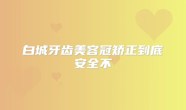 白城牙齿美容冠矫正到底安全不