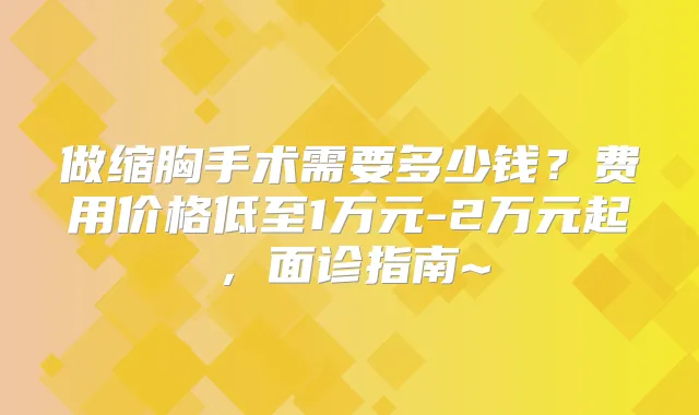 做缩胸手术需要多少钱?费用价格低至1万元-2万元起,面诊指南~