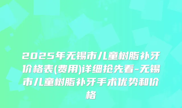 2025年无锡市儿童树脂补牙价格表(费用)详细抢先看-无锡市儿童树脂补牙手术优势和价格