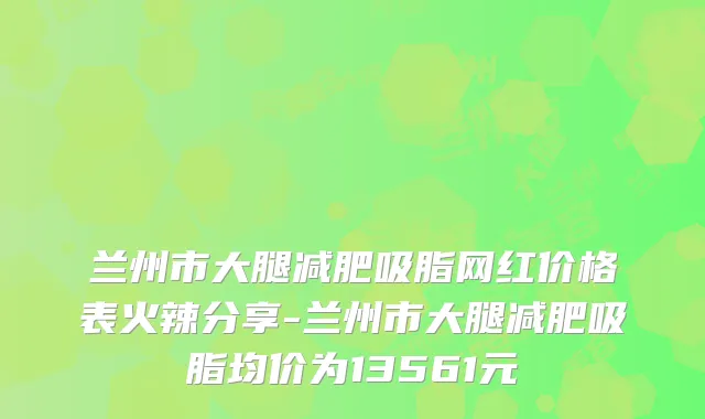 兰州市大腿减肥吸脂网红价格表火辣分享-兰州市大腿减肥吸脂均价为13561元